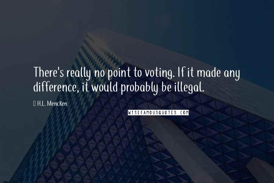 H.L. Mencken Quotes: There's really no point to voting. If it made any difference, it would probably be illegal.