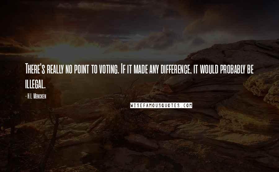 H.L. Mencken Quotes: There's really no point to voting. If it made any difference, it would probably be illegal.