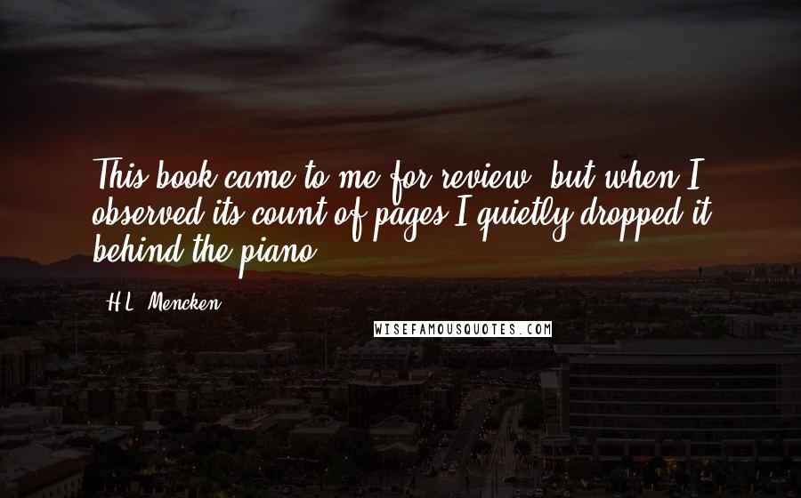 H.L. Mencken Quotes: This book came to me for review, but when I observed its count of pages I quietly dropped it behind the piano.