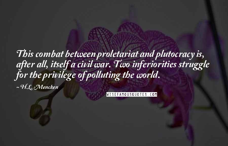 H.L. Mencken Quotes: This combat between proletariat and plutocracy is, after all, itself a civil war. Two inferiorities struggle for the privilege of polluting the world.