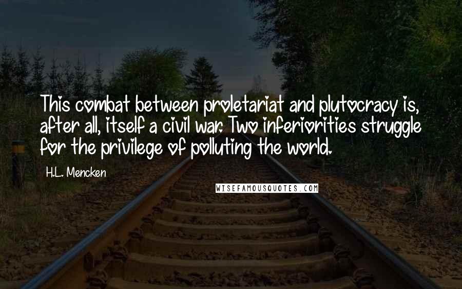 H.L. Mencken Quotes: This combat between proletariat and plutocracy is, after all, itself a civil war. Two inferiorities struggle for the privilege of polluting the world.