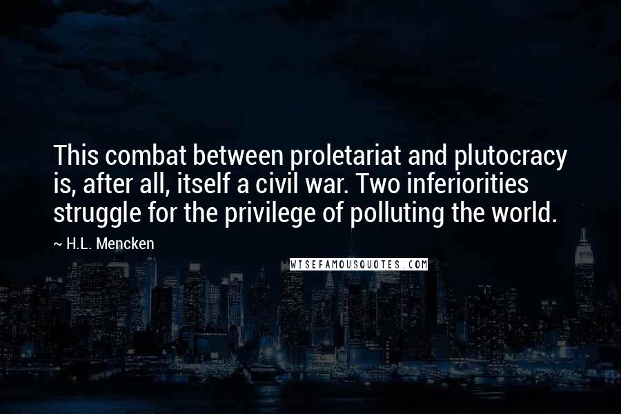 H.L. Mencken Quotes: This combat between proletariat and plutocracy is, after all, itself a civil war. Two inferiorities struggle for the privilege of polluting the world.