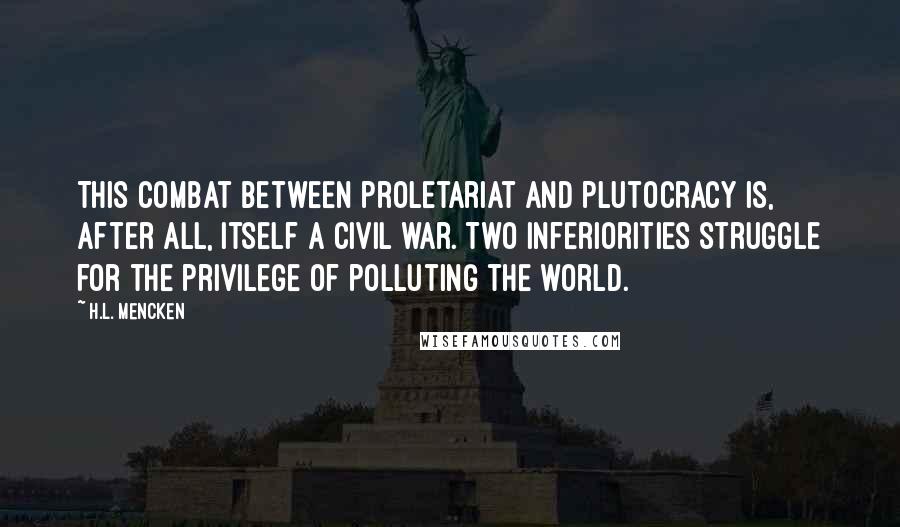 H.L. Mencken Quotes: This combat between proletariat and plutocracy is, after all, itself a civil war. Two inferiorities struggle for the privilege of polluting the world.