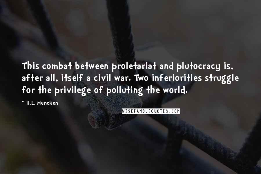 H.L. Mencken Quotes: This combat between proletariat and plutocracy is, after all, itself a civil war. Two inferiorities struggle for the privilege of polluting the world.