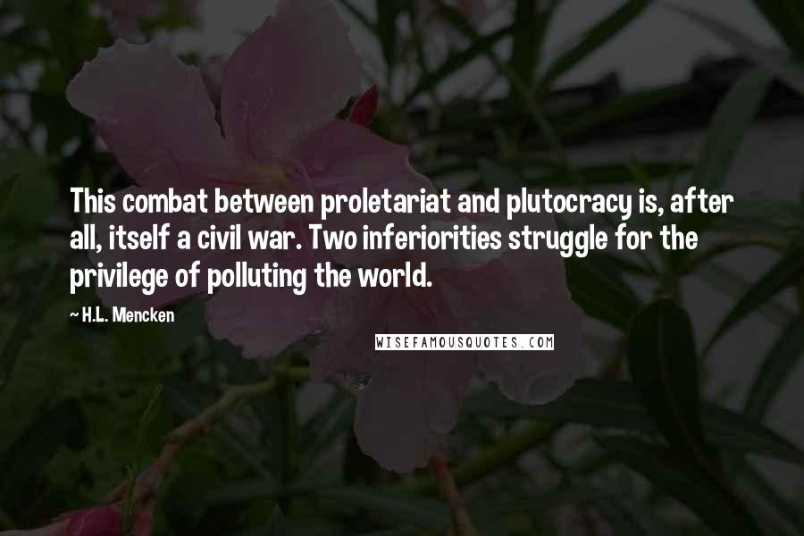 H.L. Mencken Quotes: This combat between proletariat and plutocracy is, after all, itself a civil war. Two inferiorities struggle for the privilege of polluting the world.