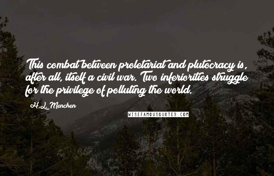 H.L. Mencken Quotes: This combat between proletariat and plutocracy is, after all, itself a civil war. Two inferiorities struggle for the privilege of polluting the world.