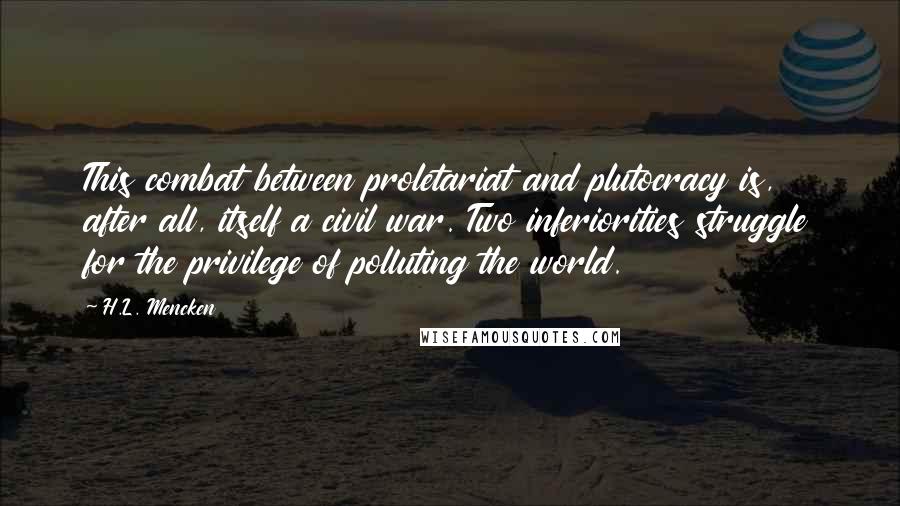 H.L. Mencken Quotes: This combat between proletariat and plutocracy is, after all, itself a civil war. Two inferiorities struggle for the privilege of polluting the world.