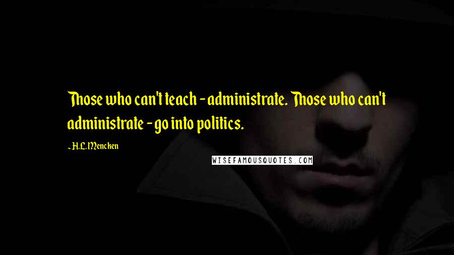 H.L. Mencken Quotes: Those who can't teach - administrate. Those who can't administrate - go into politics.