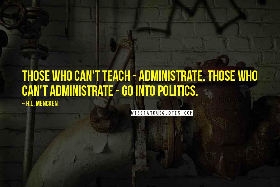 H.L. Mencken Quotes: Those who can't teach - administrate. Those who can't administrate - go into politics.