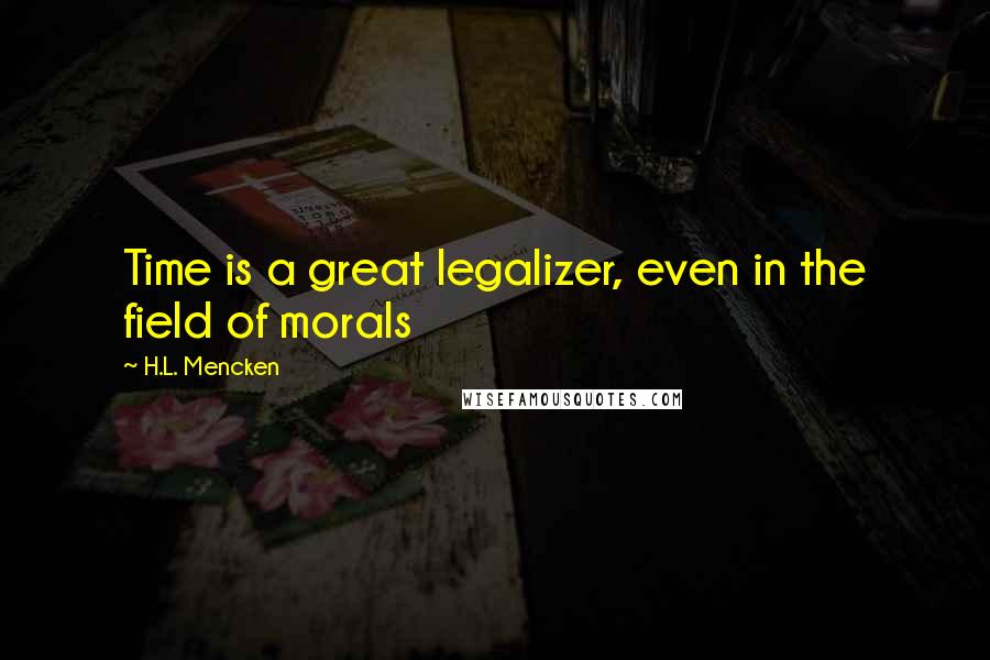 H.L. Mencken Quotes: Time is a great legalizer, even in the field of morals