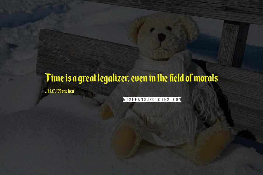 H.L. Mencken Quotes: Time is a great legalizer, even in the field of morals