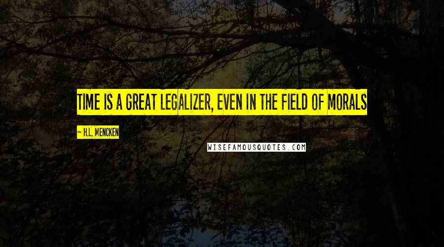 H.L. Mencken Quotes: Time is a great legalizer, even in the field of morals