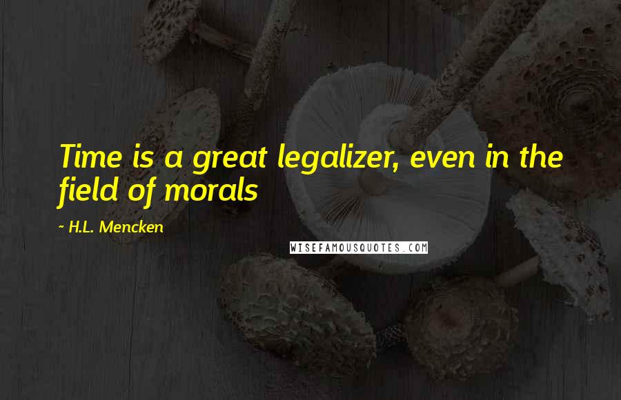 H.L. Mencken Quotes: Time is a great legalizer, even in the field of morals