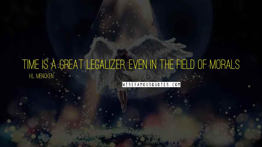 H.L. Mencken Quotes: Time is a great legalizer, even in the field of morals