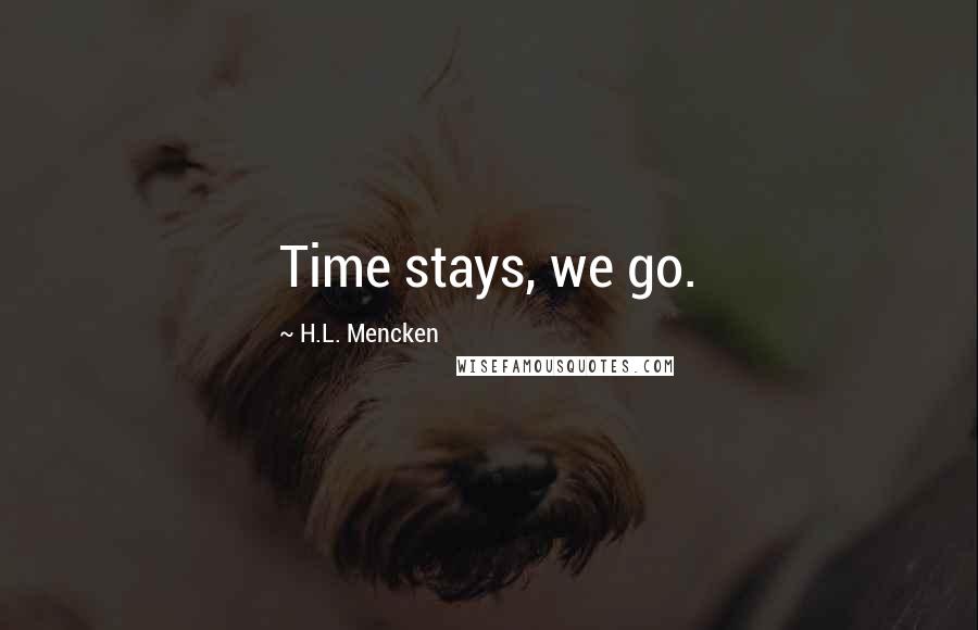 H.L. Mencken Quotes: Time stays, we go.