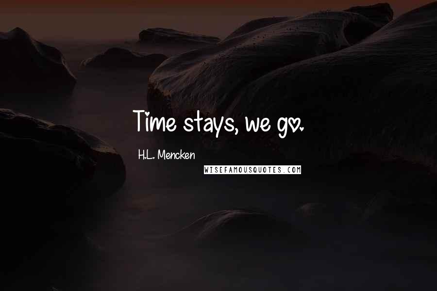 H.L. Mencken Quotes: Time stays, we go.