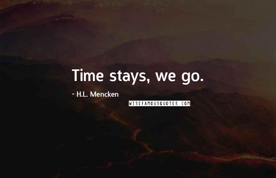 H.L. Mencken Quotes: Time stays, we go.