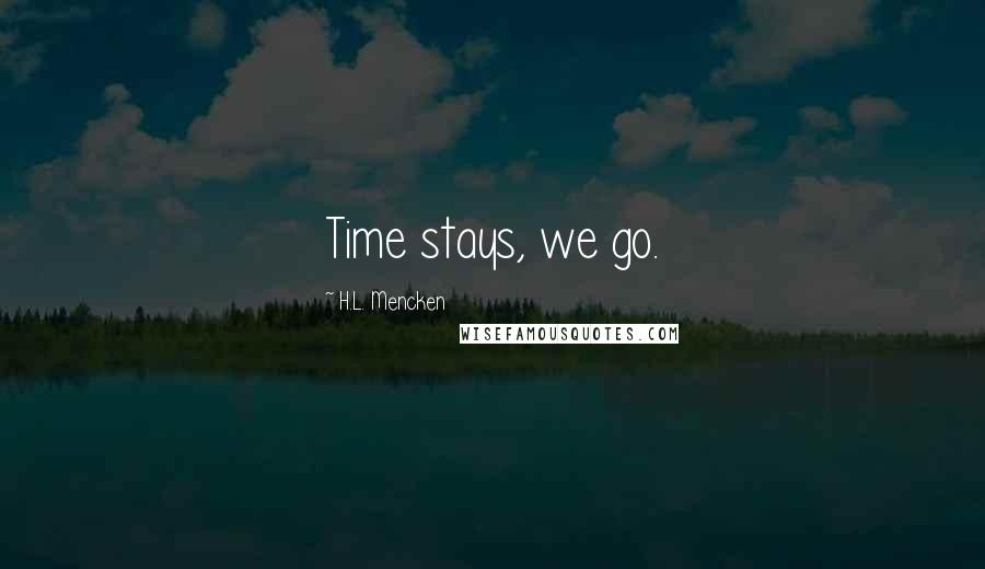 H.L. Mencken Quotes: Time stays, we go.