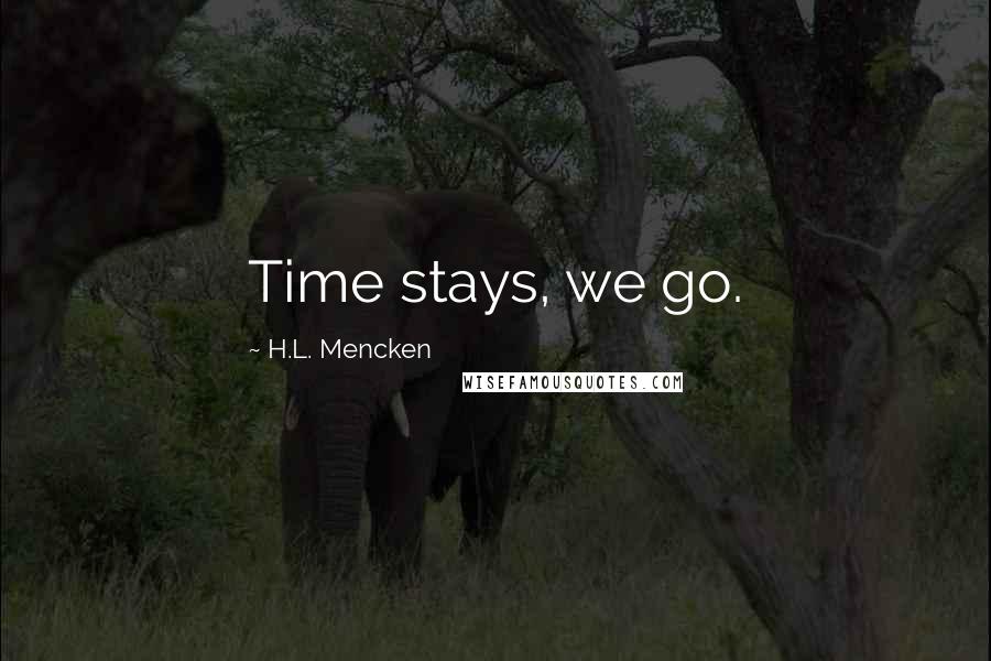 H.L. Mencken Quotes: Time stays, we go.