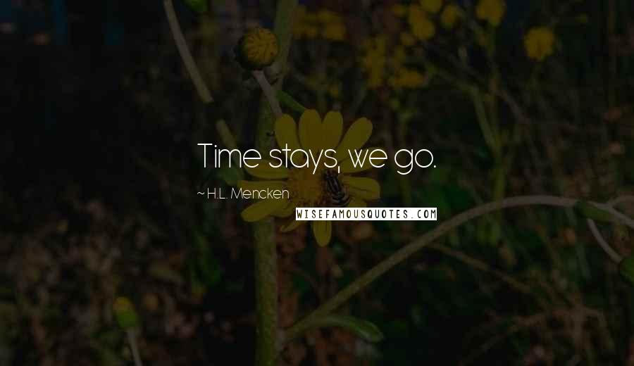 H.L. Mencken Quotes: Time stays, we go.