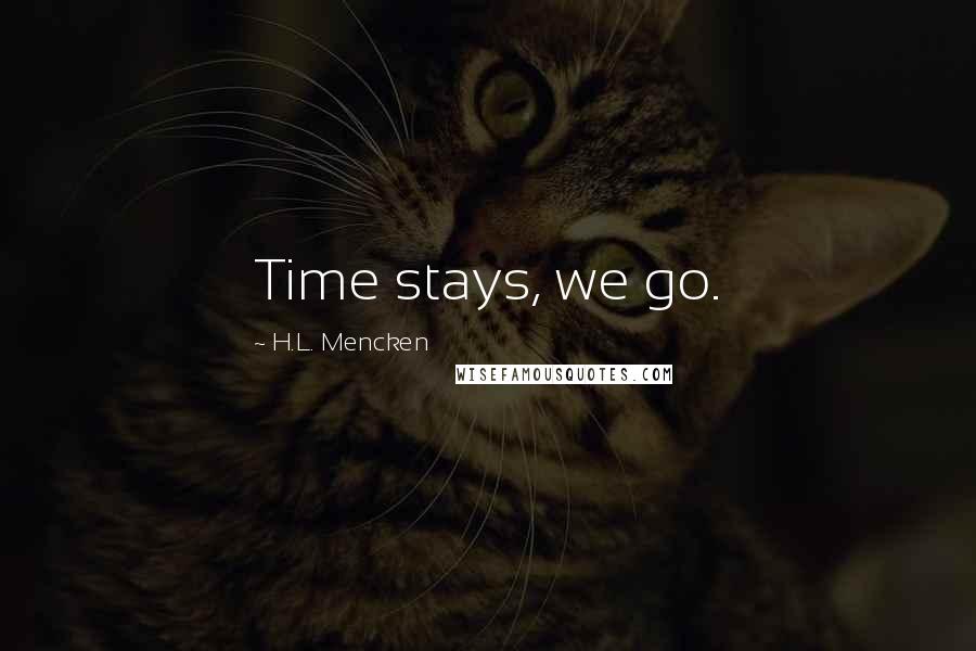 H.L. Mencken Quotes: Time stays, we go.