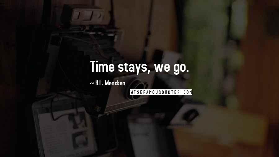 H.L. Mencken Quotes: Time stays, we go.