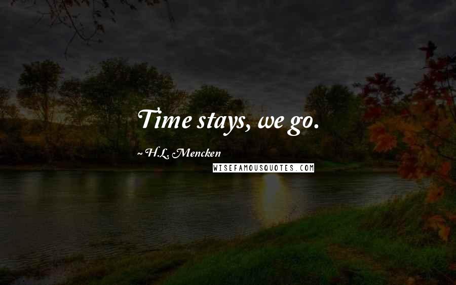 H.L. Mencken Quotes: Time stays, we go.