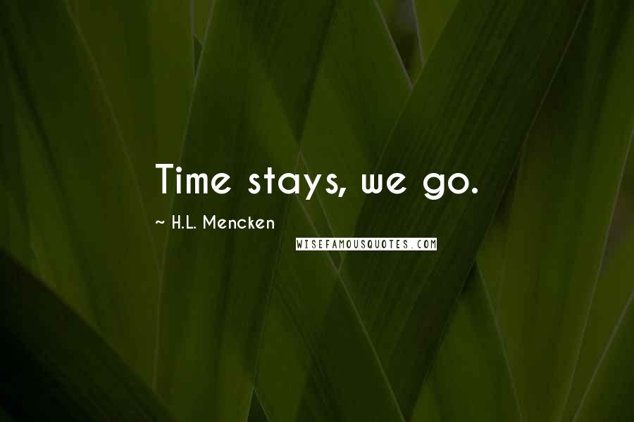 H.L. Mencken Quotes: Time stays, we go.