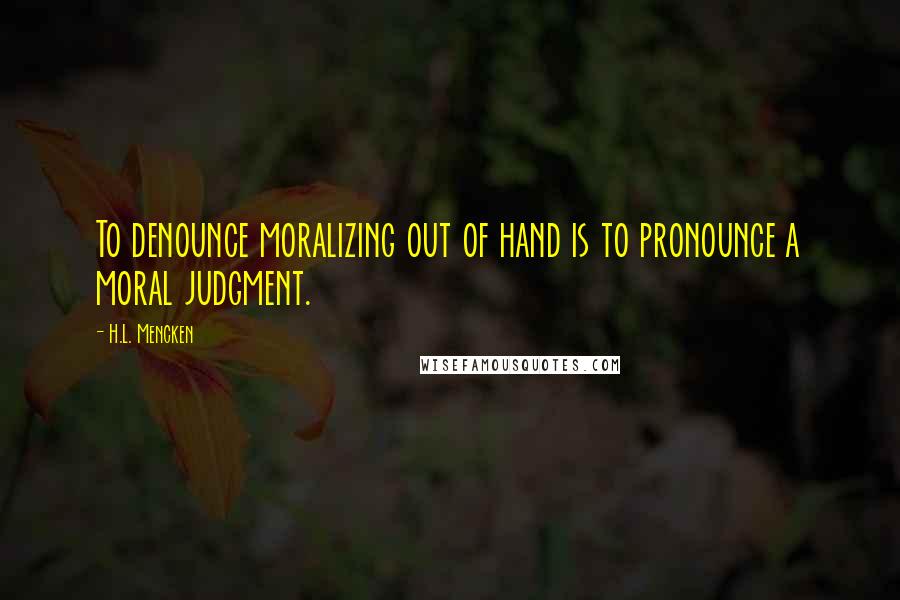 H.L. Mencken Quotes: To denounce moralizing out of hand is to pronounce a moral judgment.