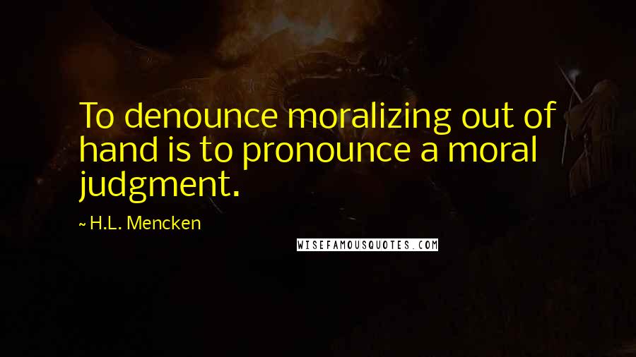 H.L. Mencken Quotes: To denounce moralizing out of hand is to pronounce a moral judgment.