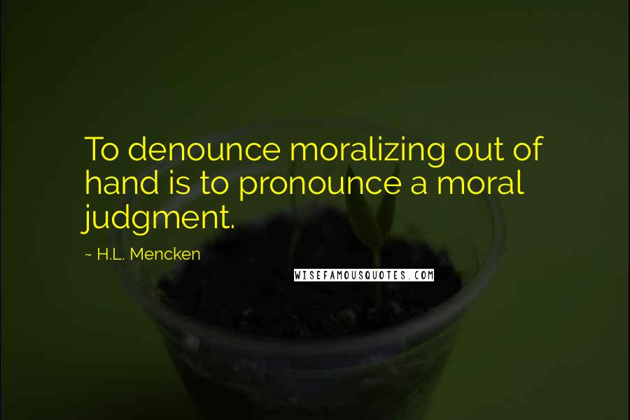 H.L. Mencken Quotes: To denounce moralizing out of hand is to pronounce a moral judgment.