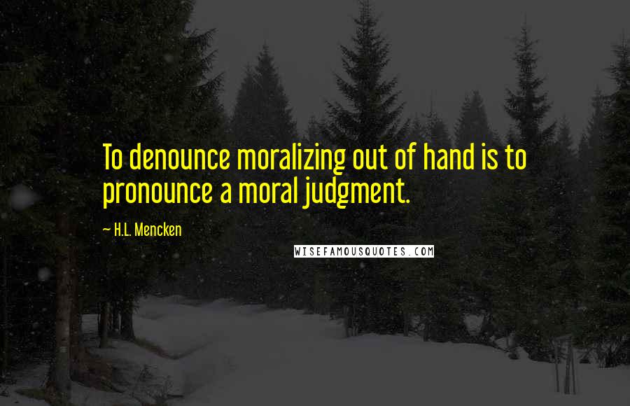 H.L. Mencken Quotes: To denounce moralizing out of hand is to pronounce a moral judgment.