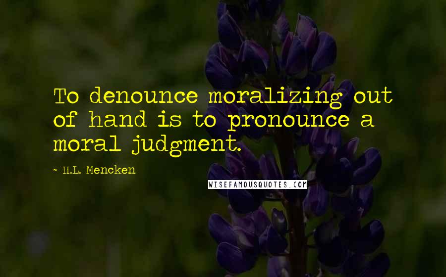 H.L. Mencken Quotes: To denounce moralizing out of hand is to pronounce a moral judgment.
