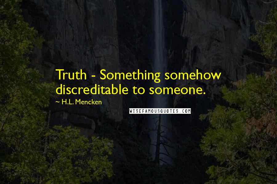 H.L. Mencken Quotes: Truth - Something somehow discreditable to someone.