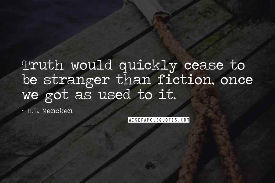 H.L. Mencken Quotes: Truth would quickly cease to be stranger than fiction, once we got as used to it.