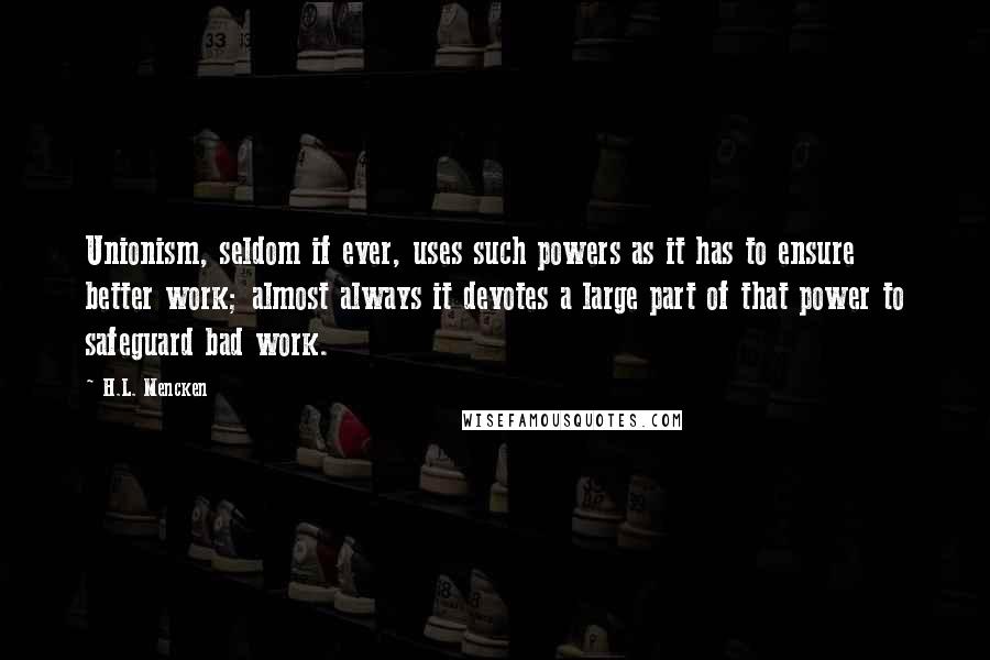 H.L. Mencken Quotes: Unionism, seldom if ever, uses such powers as it has to ensure better work; almost always it devotes a large part of that power to safeguard bad work.