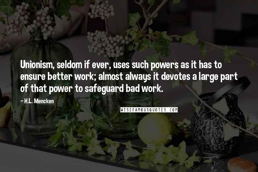 H.L. Mencken Quotes: Unionism, seldom if ever, uses such powers as it has to ensure better work; almost always it devotes a large part of that power to safeguard bad work.