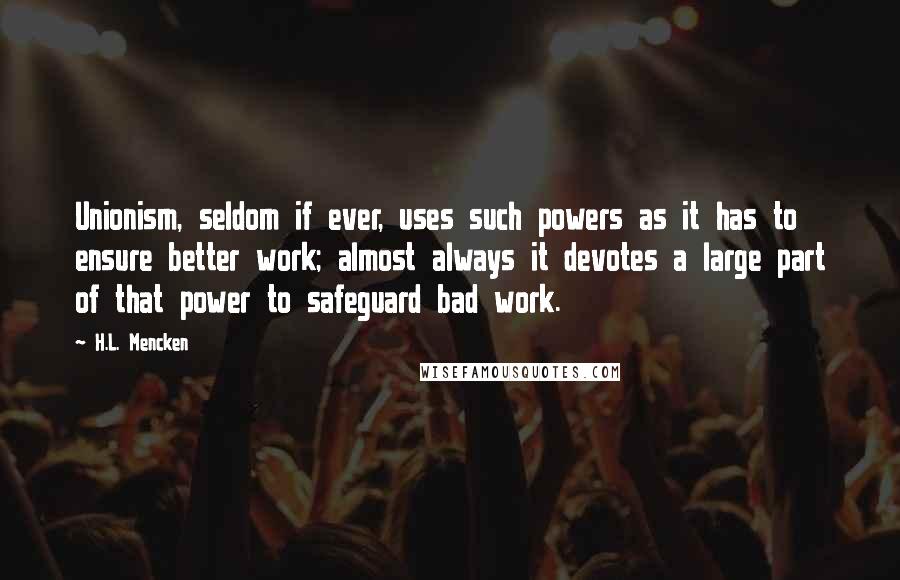 H.L. Mencken Quotes: Unionism, seldom if ever, uses such powers as it has to ensure better work; almost always it devotes a large part of that power to safeguard bad work.