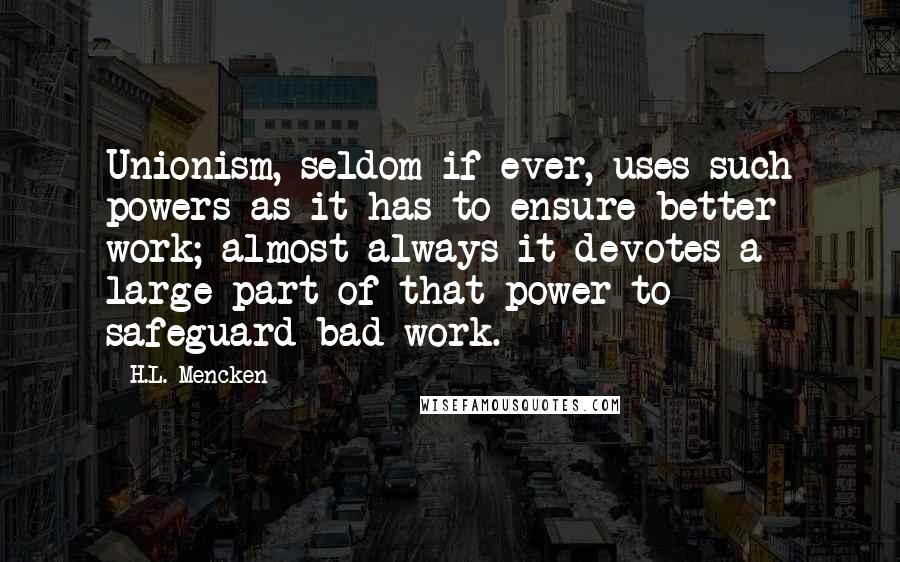 H.L. Mencken Quotes: Unionism, seldom if ever, uses such powers as it has to ensure better work; almost always it devotes a large part of that power to safeguard bad work.