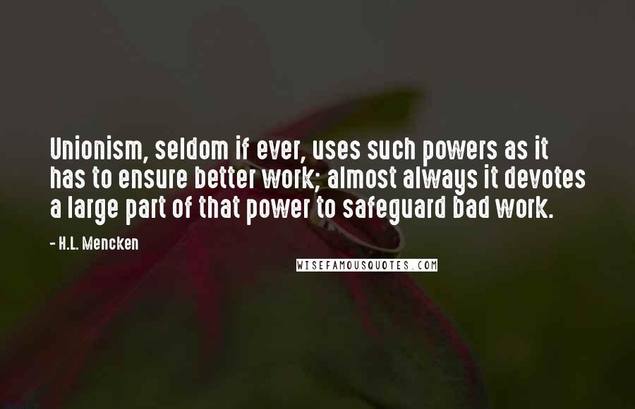 H.L. Mencken Quotes: Unionism, seldom if ever, uses such powers as it has to ensure better work; almost always it devotes a large part of that power to safeguard bad work.