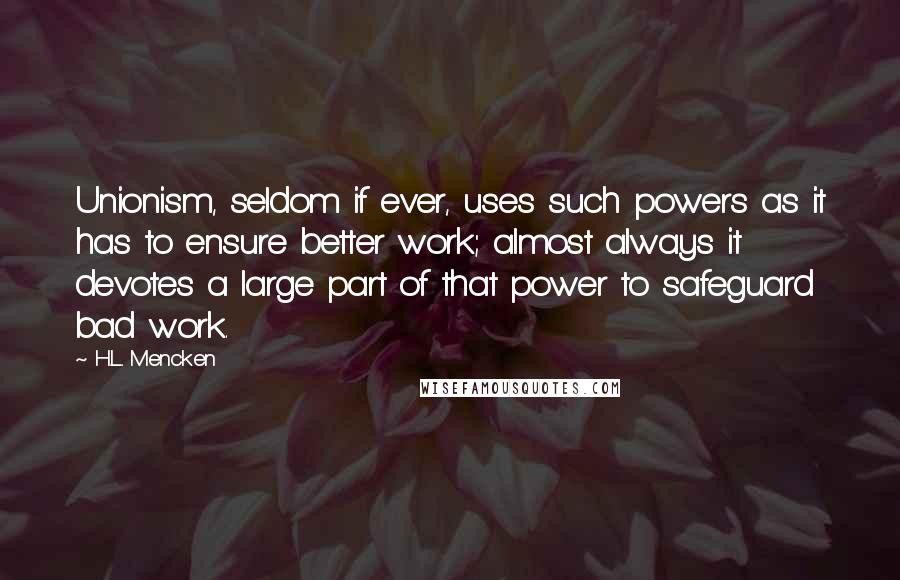 H.L. Mencken Quotes: Unionism, seldom if ever, uses such powers as it has to ensure better work; almost always it devotes a large part of that power to safeguard bad work.