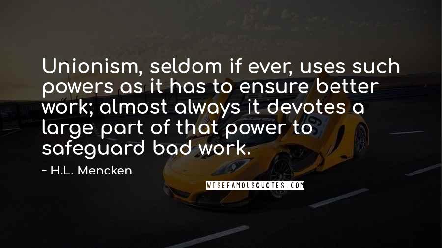 H.L. Mencken Quotes: Unionism, seldom if ever, uses such powers as it has to ensure better work; almost always it devotes a large part of that power to safeguard bad work.