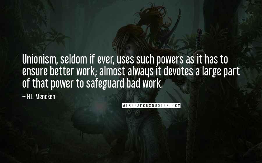 H.L. Mencken Quotes: Unionism, seldom if ever, uses such powers as it has to ensure better work; almost always it devotes a large part of that power to safeguard bad work.