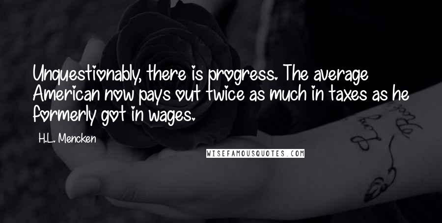 H.L. Mencken Quotes: Unquestionably, there is progress. The average American now pays out twice as much in taxes as he formerly got in wages.