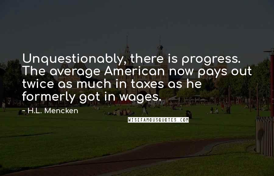 H.L. Mencken Quotes: Unquestionably, there is progress. The average American now pays out twice as much in taxes as he formerly got in wages.