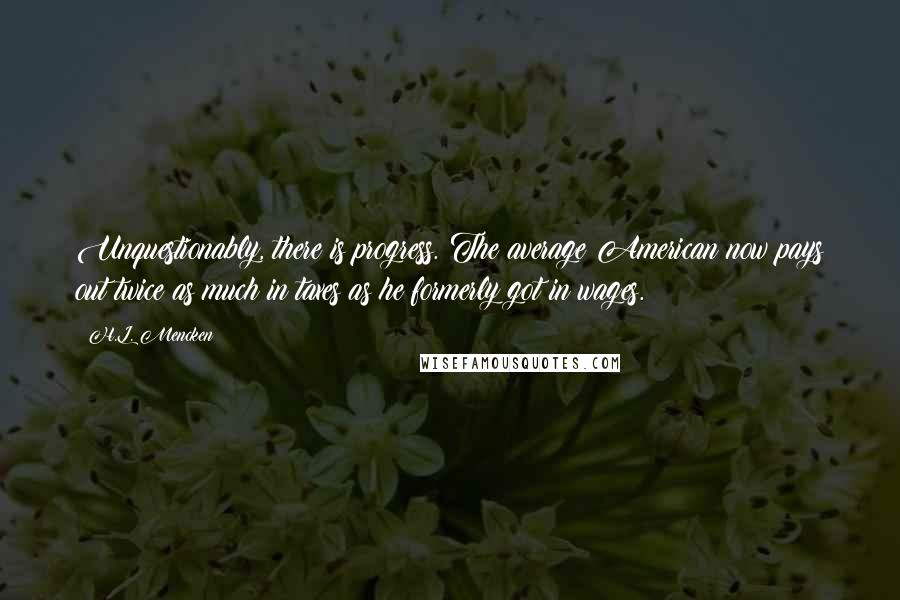 H.L. Mencken Quotes: Unquestionably, there is progress. The average American now pays out twice as much in taxes as he formerly got in wages.