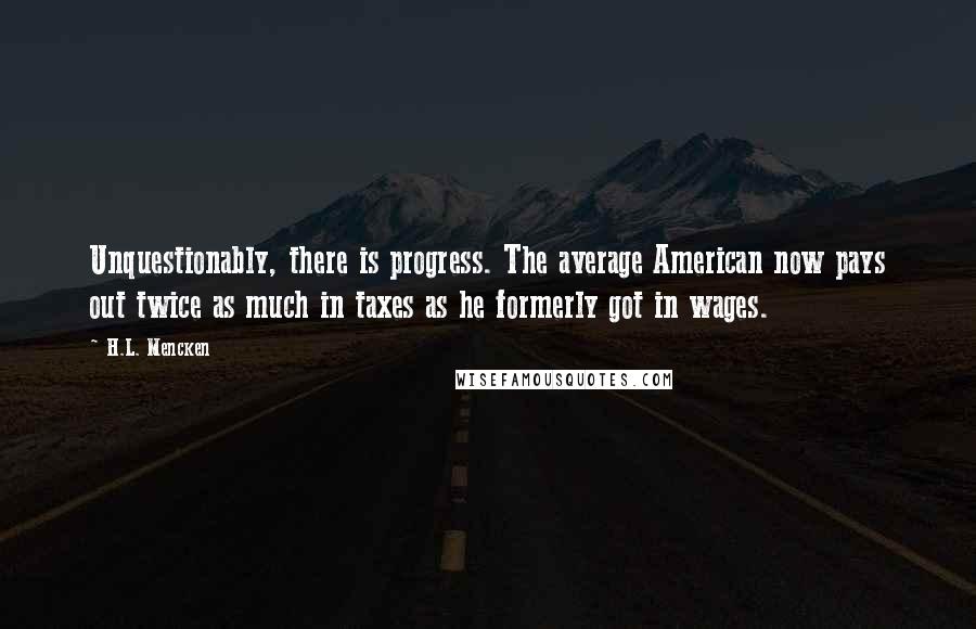 H.L. Mencken Quotes: Unquestionably, there is progress. The average American now pays out twice as much in taxes as he formerly got in wages.