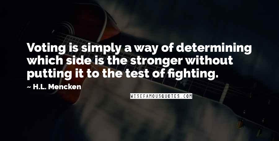 H.L. Mencken Quotes: Voting is simply a way of determining which side is the stronger without putting it to the test of fighting.