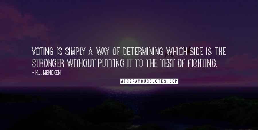 H.L. Mencken Quotes: Voting is simply a way of determining which side is the stronger without putting it to the test of fighting.