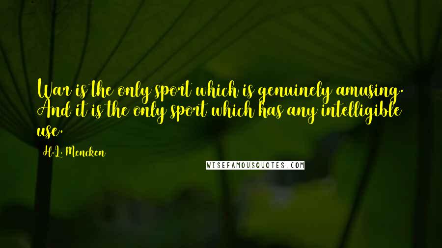 H.L. Mencken Quotes: War is the only sport which is genuinely amusing. And it is the only sport which has any intelligible use.